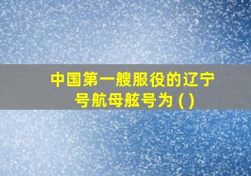 中国第一艘服役的辽宁号航母舷号为 ( )